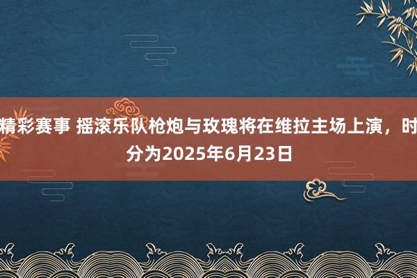 精彩赛事 摇滚乐队枪炮与玫瑰将在维拉主场上演，时分为2025年6月23日