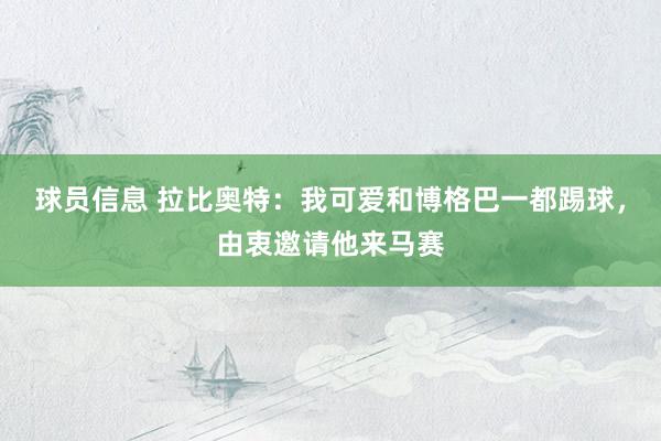 球员信息 拉比奥特：我可爱和博格巴一都踢球，由衷邀请他来马赛