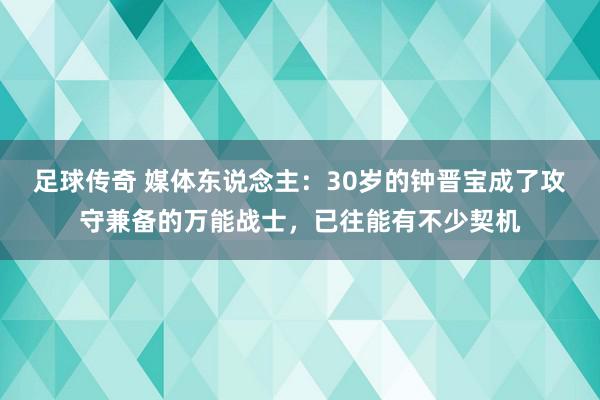 足球传奇 媒体东说念主：30岁的钟晋宝成了攻守兼备的万能战士，已往能有不少契机