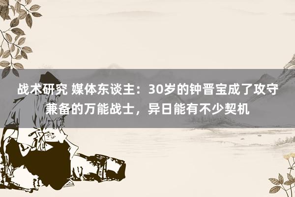 战术研究 媒体东谈主：30岁的钟晋宝成了攻守兼备的万能战士，异日能有不少契机