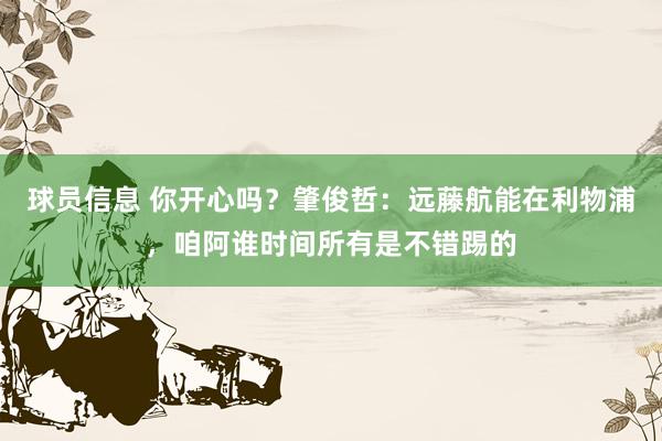 球员信息 你开心吗？肇俊哲：远藤航能在利物浦，咱阿谁时间所有是不错踢的