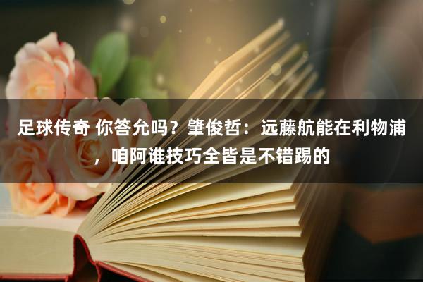 足球传奇 你答允吗？肇俊哲：远藤航能在利物浦，咱阿谁技巧全皆是不错踢的