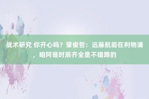 战术研究 你开心吗？肇俊哲：远藤航能在利物浦，咱阿谁时辰齐全是不错踢的