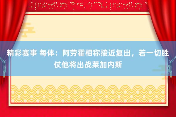 精彩赛事 每体：阿劳霍相称接近复出，若一切胜仗他将出战莱加内斯