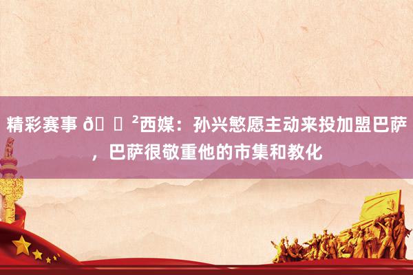 精彩赛事 😲西媒：孙兴慜愿主动来投加盟巴萨，巴萨很敬重他的市集和教化