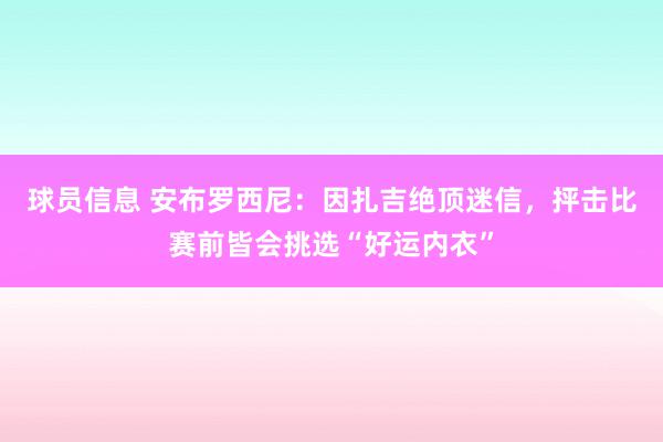 球员信息 安布罗西尼：因扎吉绝顶迷信，抨击比赛前皆会挑选“好运内衣”