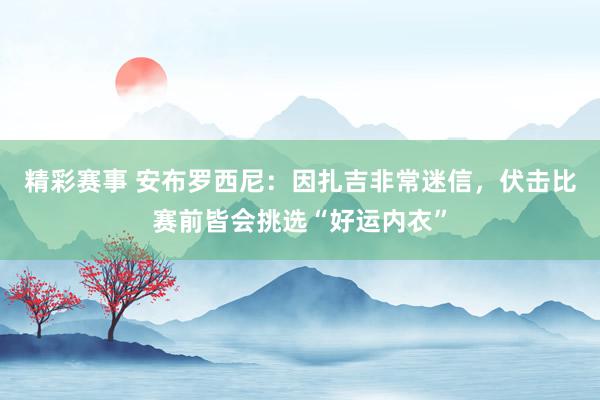 精彩赛事 安布罗西尼：因扎吉非常迷信，伏击比赛前皆会挑选“好运内衣”