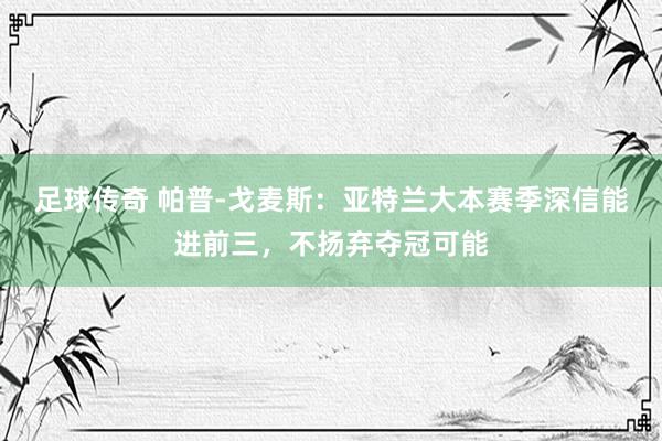 足球传奇 帕普-戈麦斯：亚特兰大本赛季深信能进前三，不扬弃夺冠可能