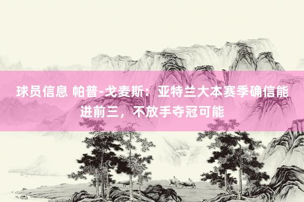 球员信息 帕普-戈麦斯：亚特兰大本赛季确信能进前三，不放手夺冠可能