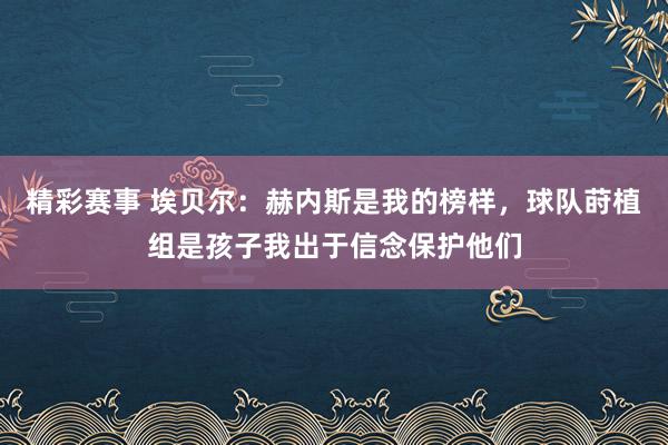 精彩赛事 埃贝尔：赫内斯是我的榜样，球队莳植组是孩子我出于信念保护他们