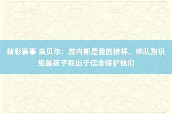 精彩赛事 埃贝尔：赫内斯是我的榜样，球队熟识组是孩子我出于信念保护他们