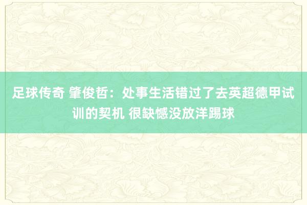 足球传奇 肇俊哲：处事生活错过了去英超德甲试训的契机 很缺憾没放洋踢球