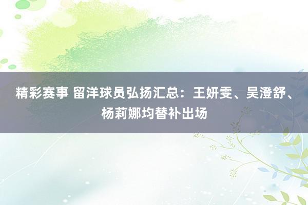 精彩赛事 留洋球员弘扬汇总：王妍雯、吴澄舒、杨莉娜均替补出场