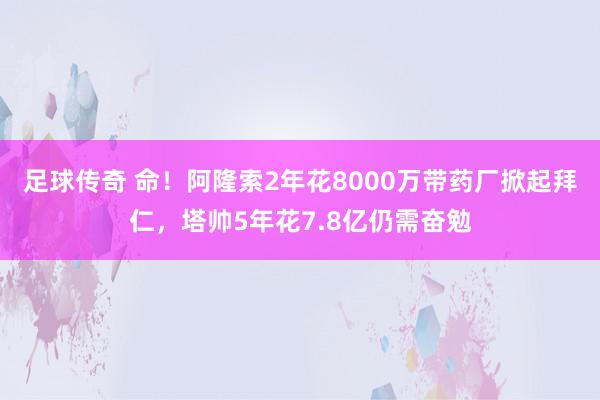 足球传奇 命！阿隆索2年花8000万带药厂掀起拜仁，塔帅5年花7.8亿仍需奋勉