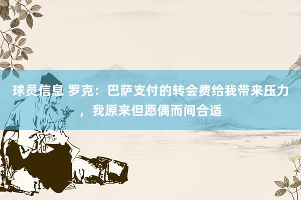 球员信息 罗克：巴萨支付的转会费给我带来压力，我原来但愿偶而间合适