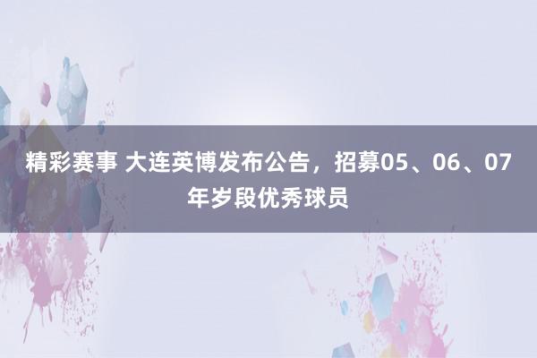 精彩赛事 大连英博发布公告，招募05、06、07年岁段优秀球员