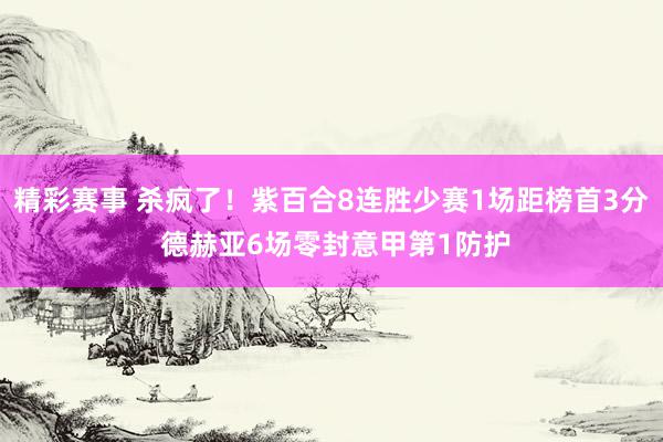 精彩赛事 杀疯了！紫百合8连胜少赛1场距榜首3分 德赫亚6场零封意甲第1防护