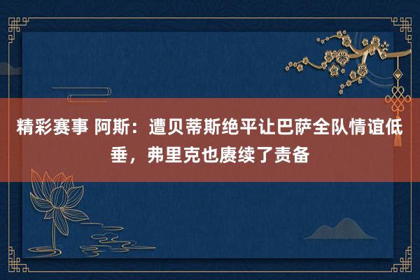 精彩赛事 阿斯：遭贝蒂斯绝平让巴萨全队情谊低垂，弗里克也赓续了责备