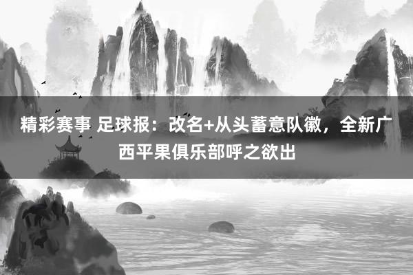 精彩赛事 足球报：改名+从头蓄意队徽，全新广西平果俱乐部呼之欲出