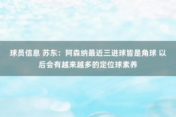 球员信息 苏东：阿森纳最近三进球皆是角球 以后会有越来越多的定位球素养