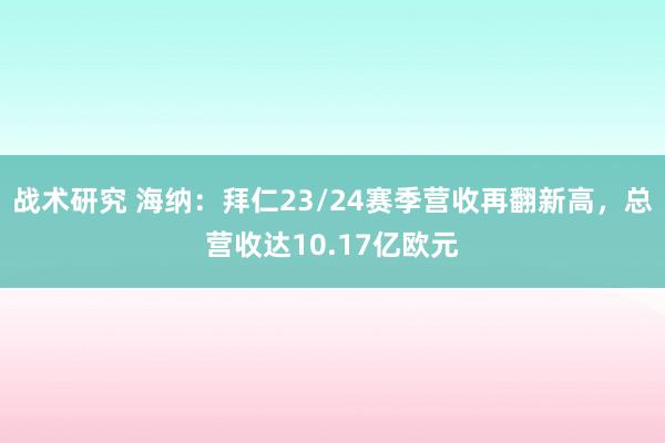 战术研究 海纳：拜仁23/24赛季营收再翻新高，总营收达10.17亿欧元