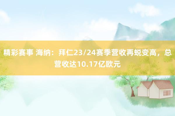 精彩赛事 海纳：拜仁23/24赛季营收再蜕变高，总营收达10.17亿欧元