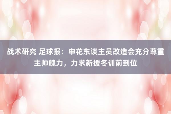 战术研究 足球报：申花东谈主员改造会充分尊重主帅魄力，力求新援冬训前到位