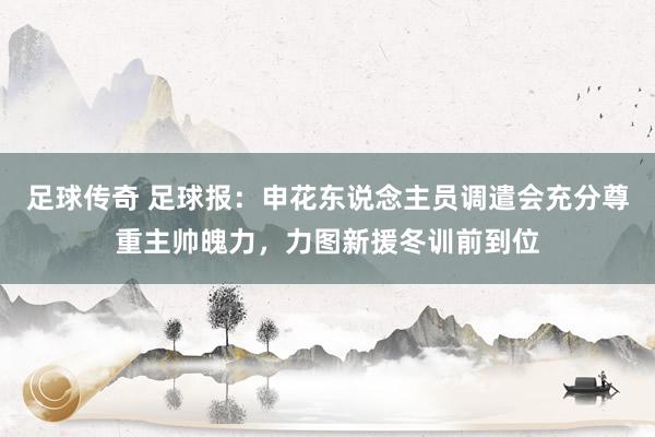 足球传奇 足球报：申花东说念主员调遣会充分尊重主帅魄力，力图新援冬训前到位