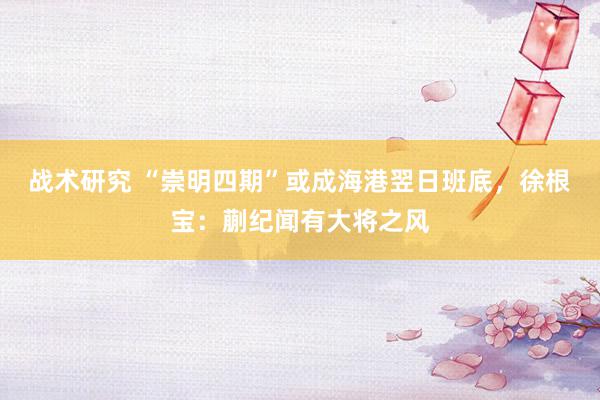 战术研究 “崇明四期”或成海港翌日班底，徐根宝：蒯纪闻有大将之风