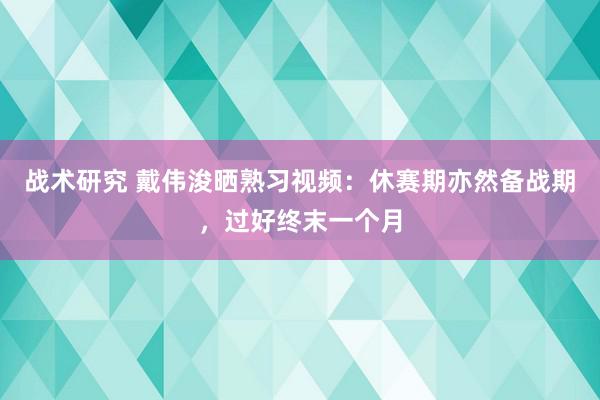 战术研究 戴伟浚晒熟习视频：休赛期亦然备战期，过好终末一个月