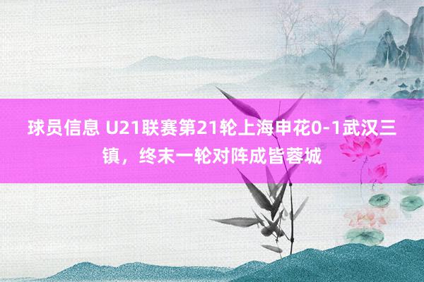 球员信息 U21联赛第21轮上海申花0-1武汉三镇，终末一轮对阵成皆蓉城