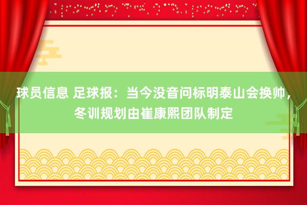 球员信息 足球报：当今没音问标明泰山会换帅，冬训规划由崔康熙团队制定