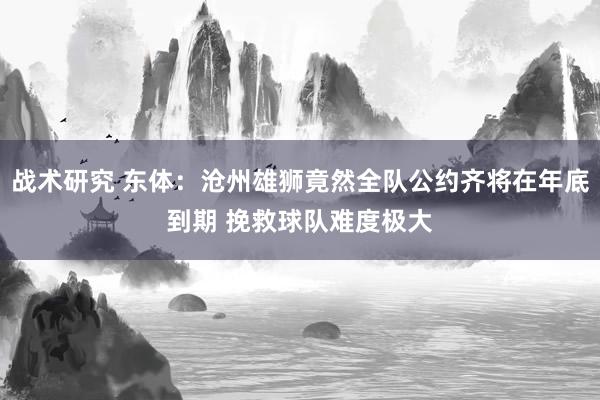 战术研究 东体：沧州雄狮竟然全队公约齐将在年底到期 挽救球队难度极大