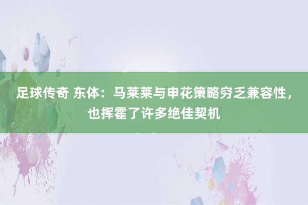 足球传奇 东体：马莱莱与申花策略穷乏兼容性，也挥霍了许多绝佳契机