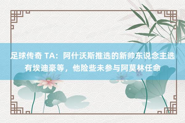 足球传奇 TA：阿什沃斯推选的新帅东说念主选有埃迪豪等，他险些未参与阿莫林任命