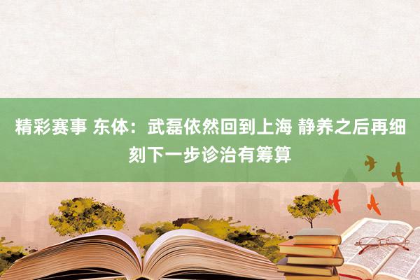 精彩赛事 东体：武磊依然回到上海 静养之后再细刻下一步诊治有筹算