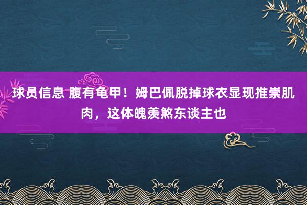 球员信息 腹有龟甲！姆巴佩脱掉球衣显现推崇肌肉，这体魄羡煞东谈主也