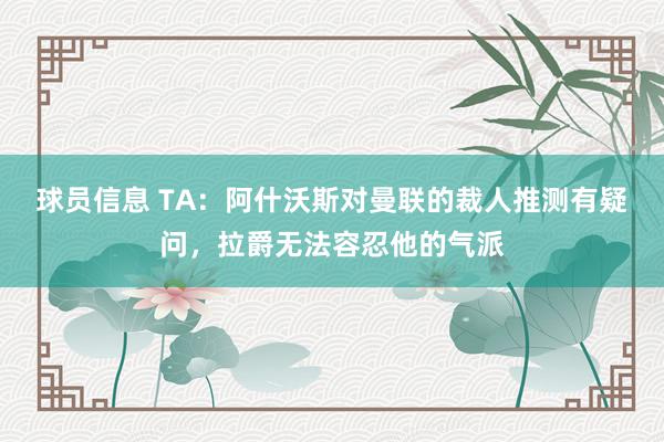 球员信息 TA：阿什沃斯对曼联的裁人推测有疑问，拉爵无法容忍他的气派