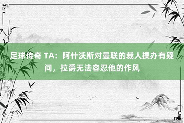 足球传奇 TA：阿什沃斯对曼联的裁人操办有疑问，拉爵无法容忍他的作风