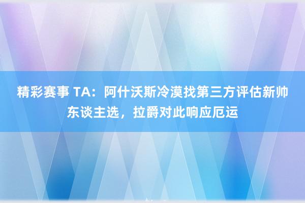 精彩赛事 TA：阿什沃斯冷漠找第三方评估新帅东谈主选，拉爵对此响应厄运