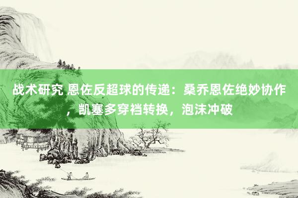 战术研究 恩佐反超球的传递：桑乔恩佐绝妙协作，凯塞多穿裆转换，泡沫冲破