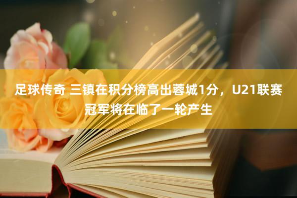 足球传奇 三镇在积分榜高出蓉城1分，U21联赛冠军将在临了一轮产生