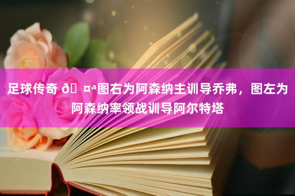 足球传奇 🤪图右为阿森纳主训导乔弗，图左为阿森纳率领战训导阿尔特塔