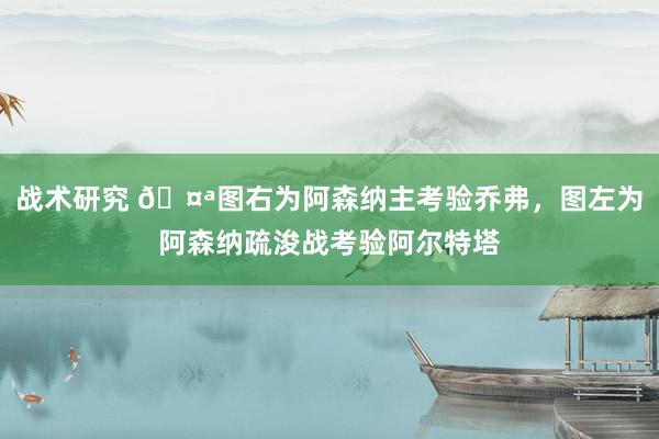 战术研究 🤪图右为阿森纳主考验乔弗，图左为阿森纳疏浚战考验阿尔特塔