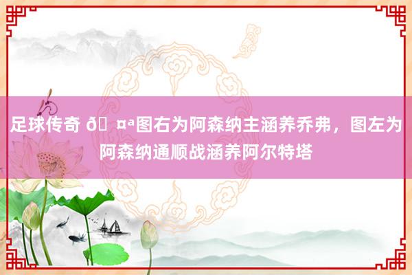 足球传奇 🤪图右为阿森纳主涵养乔弗，图左为阿森纳通顺战涵养阿尔特塔