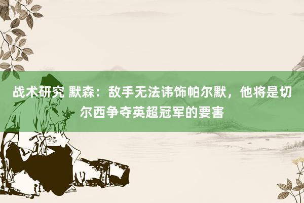 战术研究 默森：敌手无法讳饰帕尔默，他将是切尔西争夺英超冠军的要害