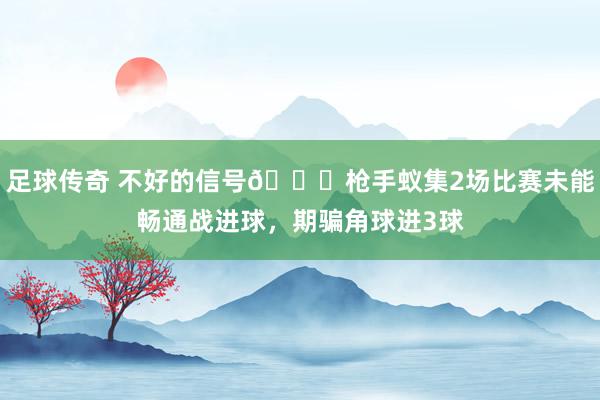 足球传奇 不好的信号😕枪手蚁集2场比赛未能畅通战进球，期骗角球进3球