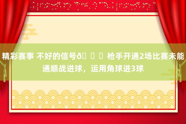 精彩赛事 不好的信号😕枪手开通2场比赛未能通顺战进球，运用角球进3球