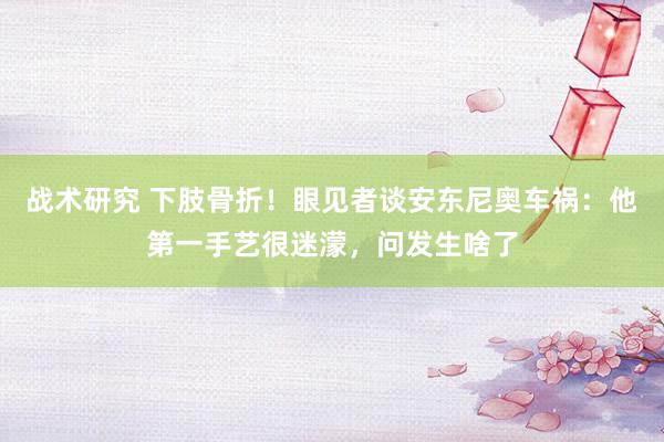 战术研究 下肢骨折！眼见者谈安东尼奥车祸：他第一手艺很迷濛，问发生啥了