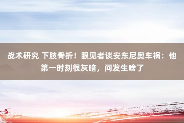 战术研究 下肢骨折！眼见者谈安东尼奥车祸：他第一时刻很灰暗，问发生啥了